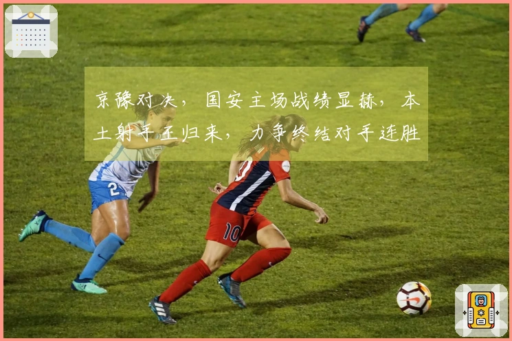 京豫对决，国安主场战绩显赫，本土射手王归来，力争终结对手连胜纪录