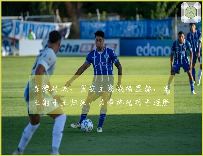 京豫对决，国安主场战绩显赫，本土射手王归来，力争终结对手连胜纪录