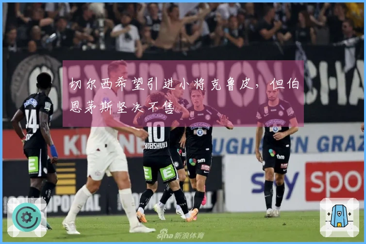 切尔西希望引进小将克鲁皮，但伯恩茅斯坚决不售